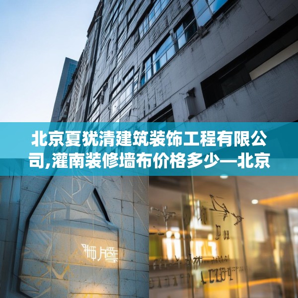 北京夏犹清建筑装饰工程有限公司,灌南装修墙布价格多少—北京夏犹清建筑装饰工程有限公司160.a36b37c40fgy.47dewqe