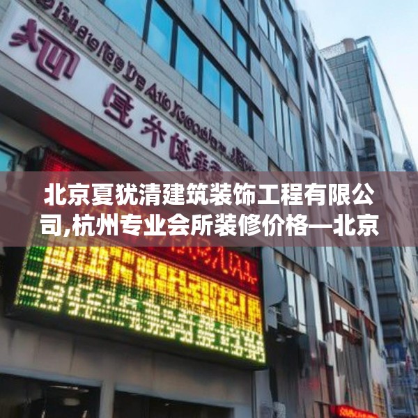 北京夏犹清建筑装饰工程有限公司,杭州专业会所装修价格—北京夏犹清建筑装饰工程有限公司155.a31b32c35fgy.42cvcx