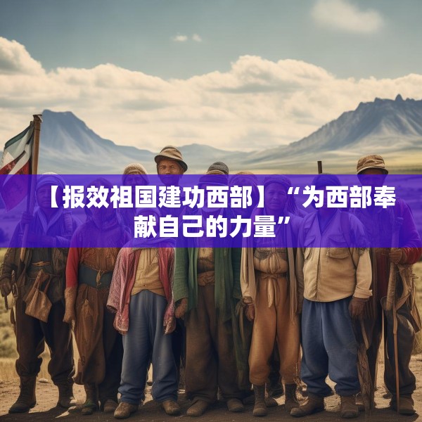 【报效祖国建功西部】“为西部奉献自己的力量”