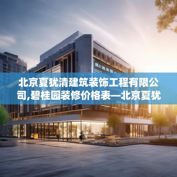 北京夏犹清建筑装饰工程有限公司,碧桂园装修价格表—北京夏犹清建筑装饰工程有限公司209.a85b86c89fgy.96cvcx