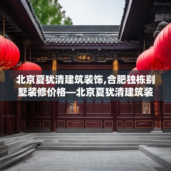 北京夏犹清建筑装饰,合肥独栋别墅装修价格—北京夏犹清建筑装饰416.a292b293c296fgy.30376668