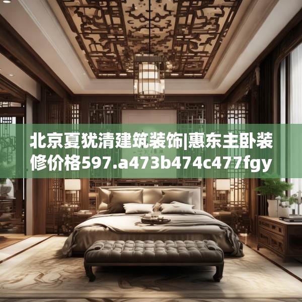 北京夏犹清建筑装饰|惠东主卧装修价格597.a473b474c477fgy.484uyk