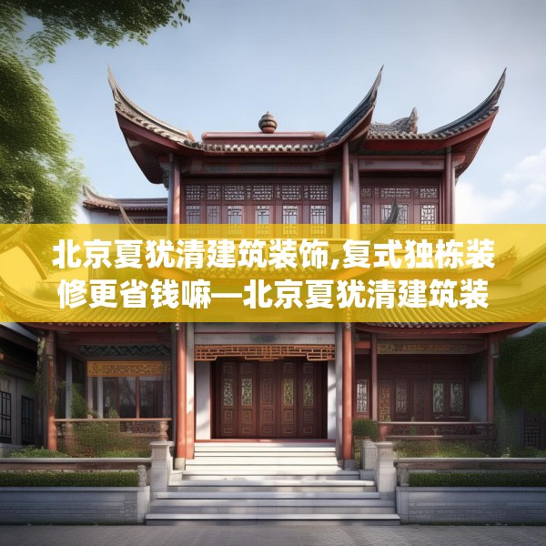 北京夏犹清建筑装饰,复式独栋装修更省钱嘛—北京夏犹清建筑装饰348.a224b225c228fgy.235dsfds
