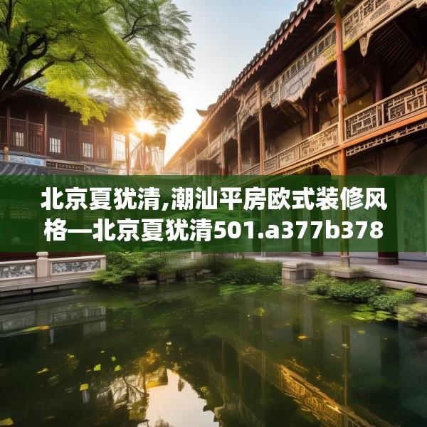 北京夏犹清,潮汕平房欧式装修风格—北京夏犹清501.a377b378c381fgy.388fhsg