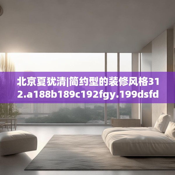 北京夏犹清|简约型的装修风格312.a188b189c192fgy.199dsfds