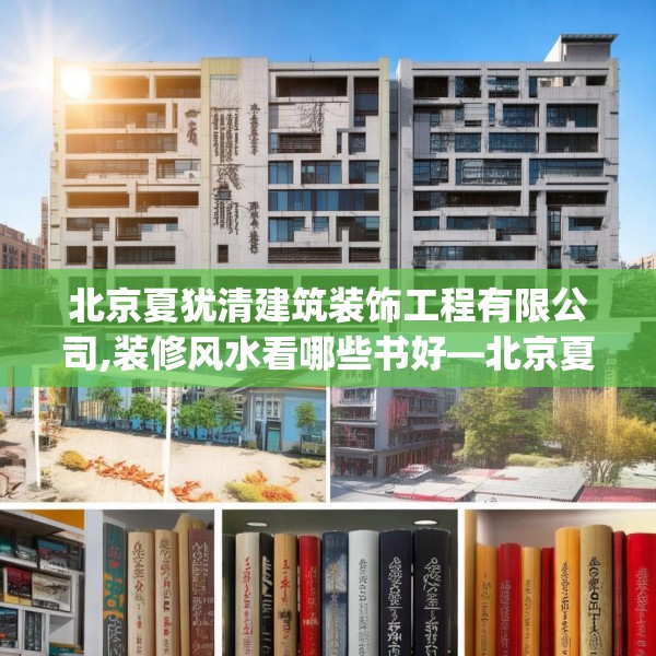 北京夏犹清建筑装饰工程有限公司,装修风水看哪些书好—北京夏犹清建筑装饰工程有限公司585.a461b462c465fgy.472fghfd