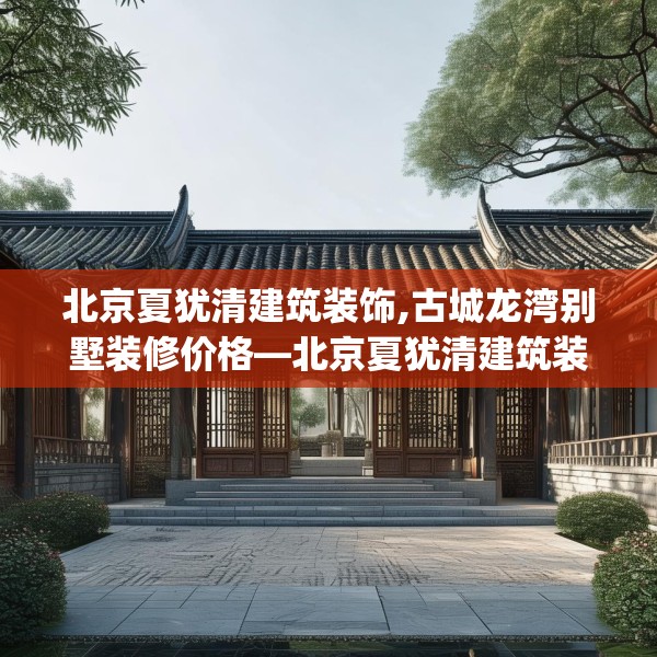 北京夏犹清建筑装饰,古城龙湾别墅装修价格—北京夏犹清建筑装饰218.a94b95c98fgy.10576679