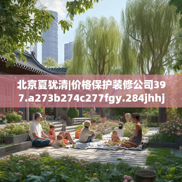 北京夏犹清|价格保护装修公司397.a273b274c277fgy.284jhhj