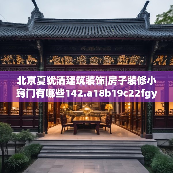 北京夏犹清建筑装饰|房子装修小窍门有哪些142.a18b19c22fgy.29dewqe