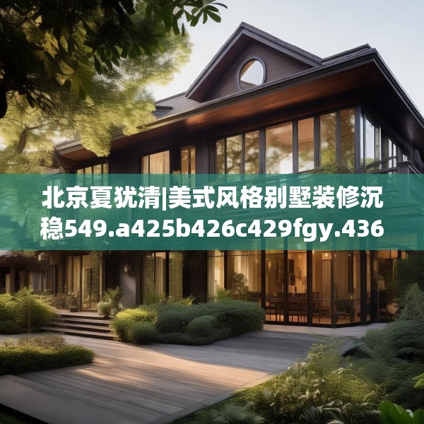 北京夏犹清|美式风格别墅装修沉稳549.a425b426c429fgy.436fghfd