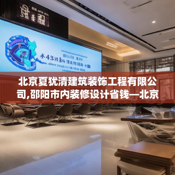 北京夏犹清建筑装饰工程有限公司,邵阳市内装修设计省钱—北京夏犹清建筑装饰工程有限公司483.a359b360c363fgy.370fhsg