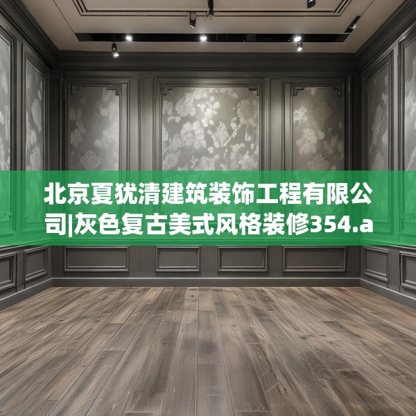 北京夏犹清建筑装饰工程有限公司|灰色复古美式风格装修354.a230b231c234fgy.241lkjl