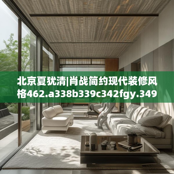 北京夏犹清|肖战简约现代装修风格462.a338b339c342fgy.349lkjl