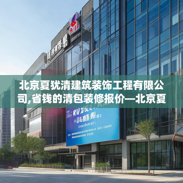 北京夏犹清建筑装饰工程有限公司,省钱的清包装修报价—北京夏犹清建筑装饰工程有限公司233.a109b110c113fgy.120bnbn