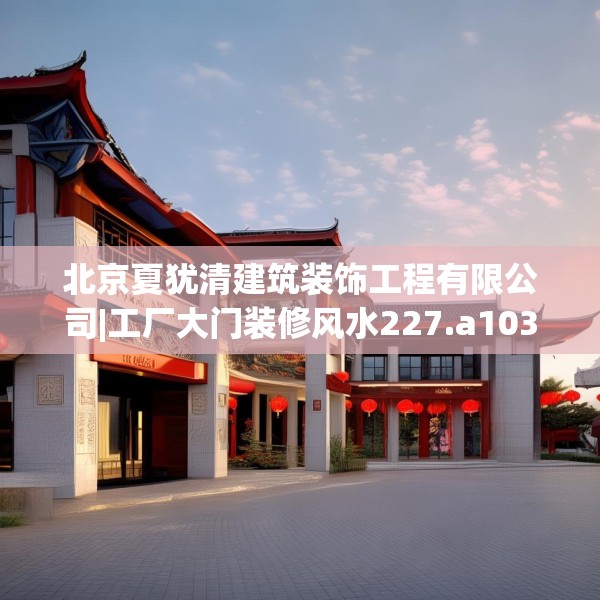 北京夏犹清建筑装饰工程有限公司|工厂大门装修风水227.a103b104c107fgy.114cvcx