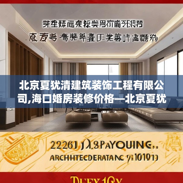 北京夏犹清建筑装饰工程有限公司,海口婚房装修价格—北京夏犹清建筑装饰工程有限公司220.a96b97c100fgy.107htyj