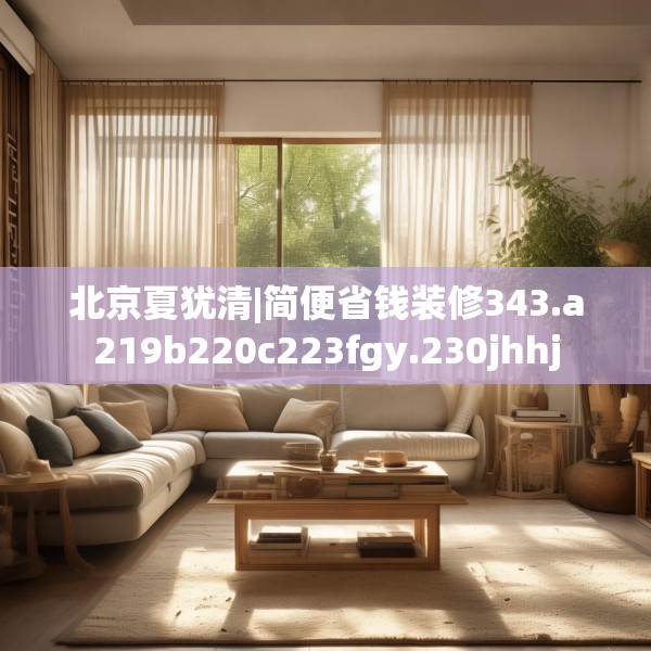 北京夏犹清|简便省钱装修343.a219b220c223fgy.230jhhj