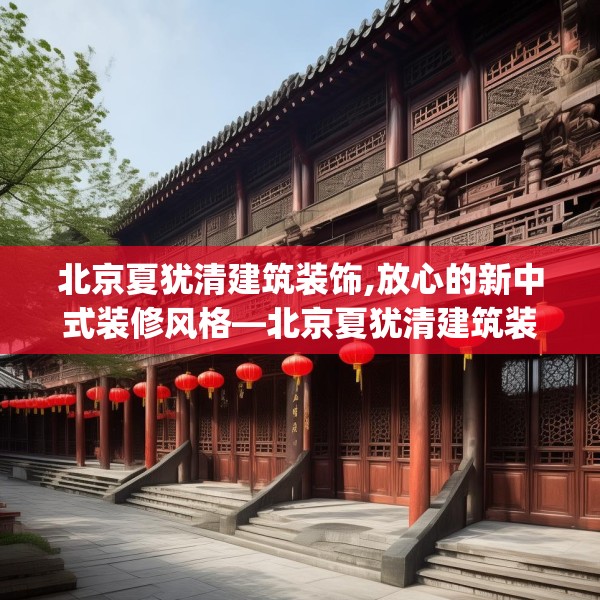 北京夏犹清建筑装饰,放心的新中式装修风格—北京夏犹清建筑装饰126.a2b3c6fgy.13nbn