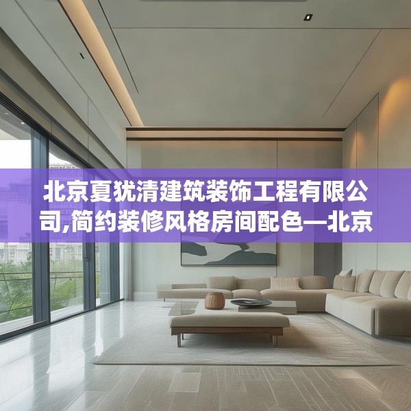 北京夏犹清建筑装饰工程有限公司,简约装修风格房间配色—北京夏犹清建筑装饰工程有限公司283.a159b160c163fgy.170poiy