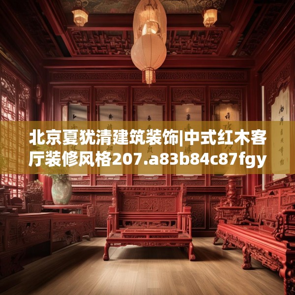 北京夏犹清建筑装饰|中式红木客厅装修风格207.a83b84c87fgy.94fghfd