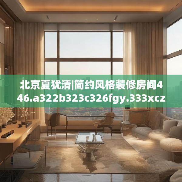 北京夏犹清|简约风格装修房间446.a322b323c326fgy.333xczxv