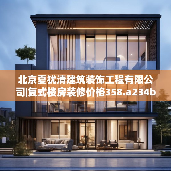 北京夏犹清建筑装饰工程有限公司|复式楼房装修价格358.a234b235c238fgy.245dewqe