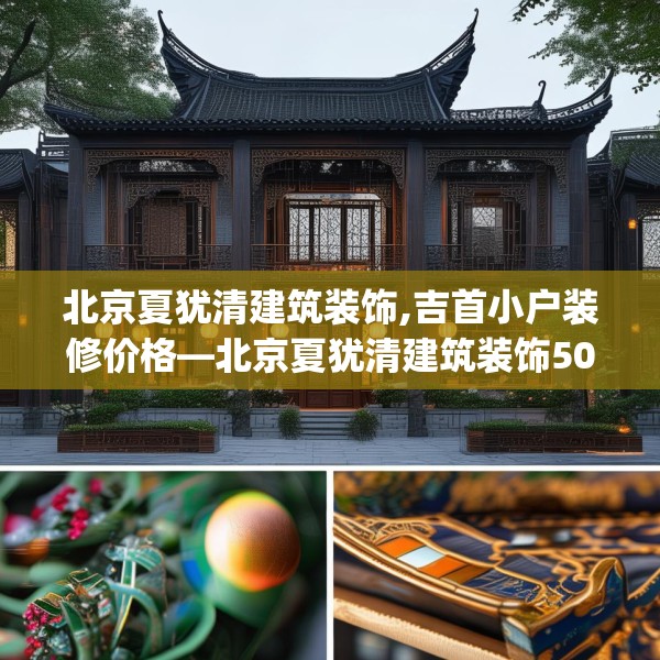 北京夏犹清建筑装饰,吉首小户装修价格—北京夏犹清建筑装饰509.a385b386c389fgy.396fds