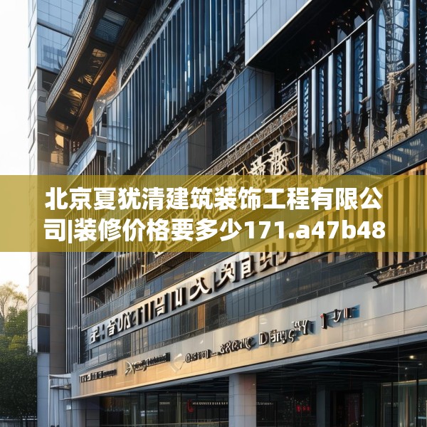 北京夏犹清建筑装饰工程有限公司|装修价格要多少171.a47b48c51fgy.58fghfd