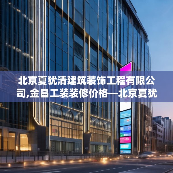 北京夏犹清建筑装饰工程有限公司,金昌工装装修价格—北京夏犹清建筑装饰工程有限公司532.a408b409c412fgy.419sdA