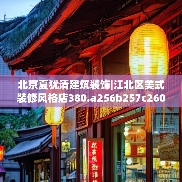 北京夏犹清建筑装饰|江北区美式装修风格店380.a256b257c260fgy.26776670