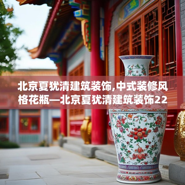 北京夏犹清建筑装饰,中式装修风格花瓶—北京夏犹清建筑装饰224.a100b101c104fgy.111wew