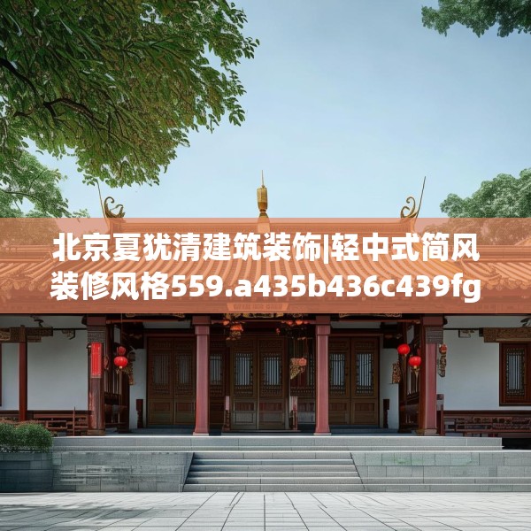 北京夏犹清建筑装饰|轻中式简风装修风格559.a435b436c439fgy.446jhhj