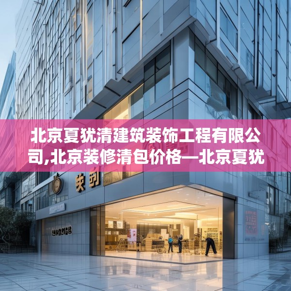 北京夏犹清建筑装饰工程有限公司,北京装修清包价格—北京夏犹清建筑装饰工程有限公司492.a368b369c372fgy.379dsfds