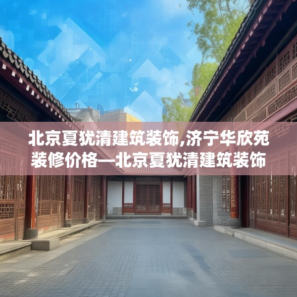 北京夏犹清建筑装饰,济宁华欣苑装修价格—北京夏犹清建筑装饰239.a115b116c119fgy.126fds