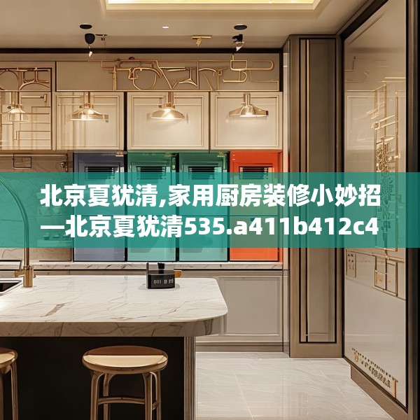 北京夏犹清,家用厨房装修小妙招—北京夏犹清535.a411b412c415fgy.422poiy