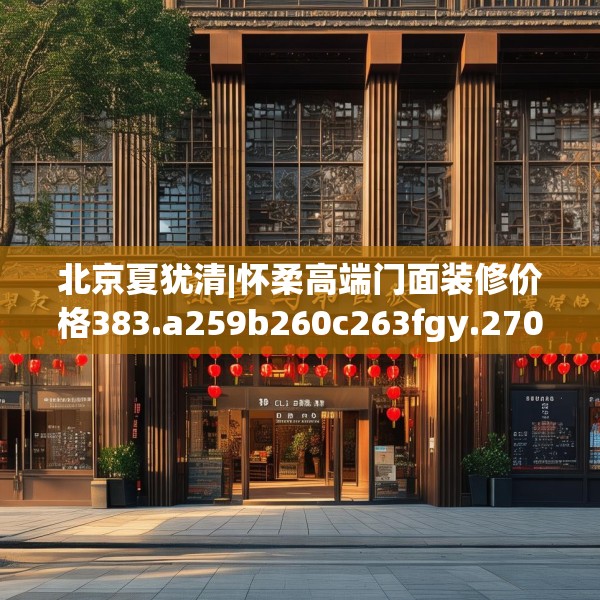 北京夏犹清|怀柔高端门面装修价格383.a259b260c263fgy.270fds