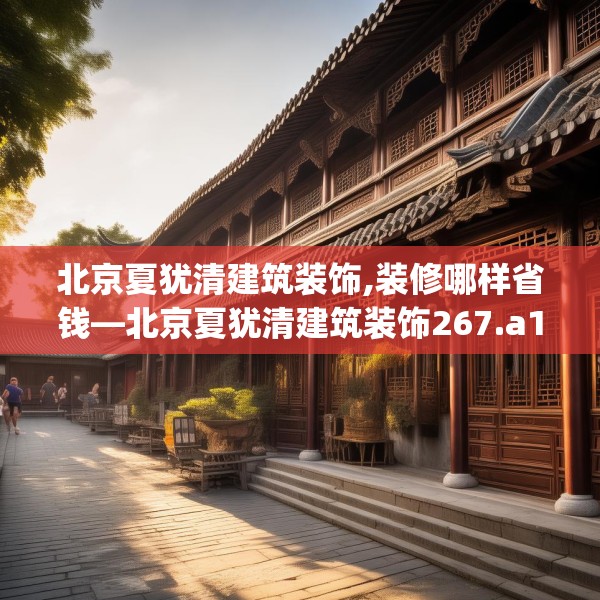 北京夏犹清建筑装饰,装修哪样省钱—北京夏犹清建筑装饰267.a143b144c147fgy.154fhsg