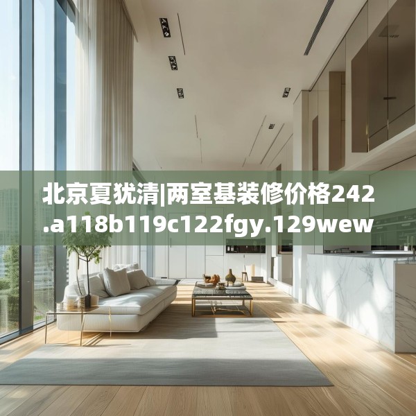 北京夏犹清|两室基装修价格242.a118b119c122fgy.129wew