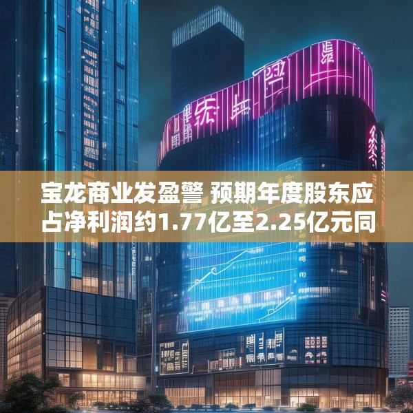 宝龙商业发盈警 预期年度股东应占净利润约1.77亿至2.25亿元同比减少约50.4%至60.9%