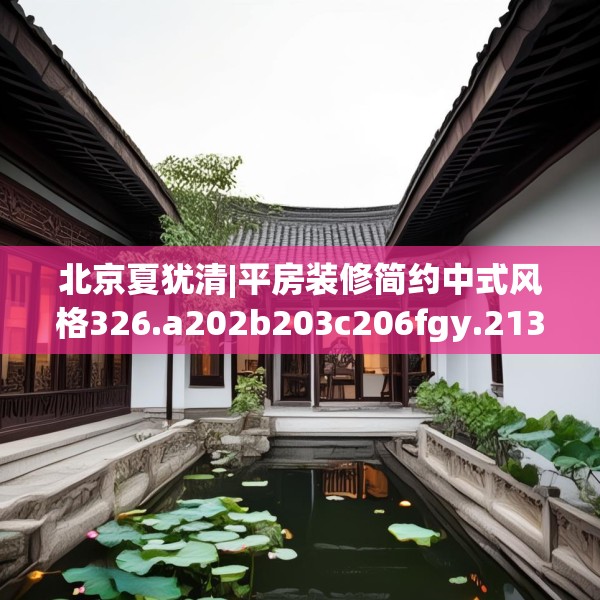 北京夏犹清|平房装修简约中式风格326.a202b203c206fgy.21376673
