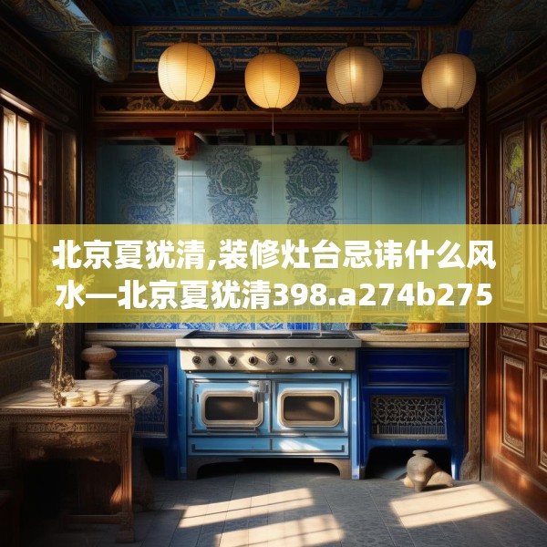 北京夏犹清,装修灶台忌讳什么风水—北京夏犹清398.a274b275c278fgy.28576669