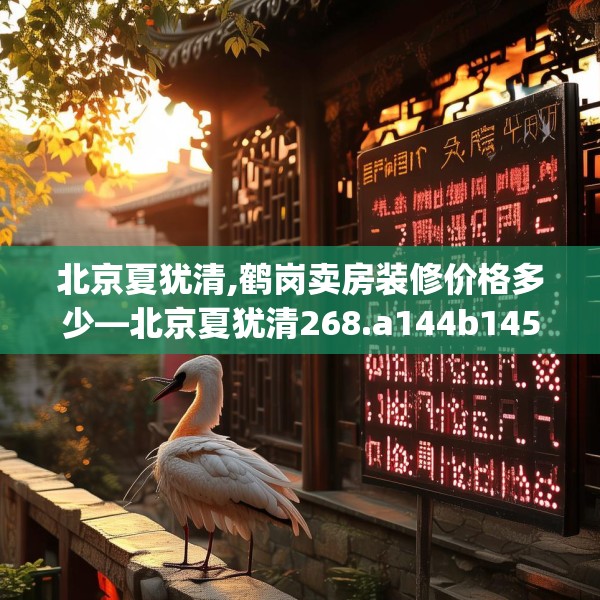 北京夏犹清,鹤岗卖房装修价格多少—北京夏犹清268.a144b145c148fgy.155dewqe