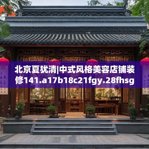 北京夏犹清|中式风格美容店铺装修141.a17b18c21fgy.28fhsg