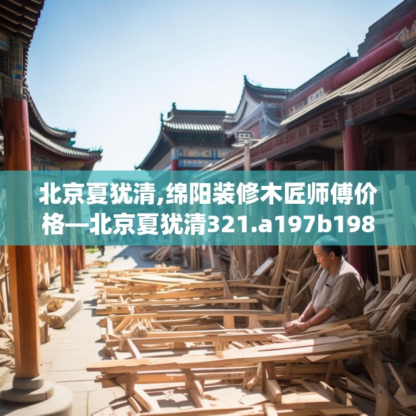 北京夏犹清,绵阳装修木匠师傅价格—北京夏犹清321.a197b198c201fgy.208fhsg