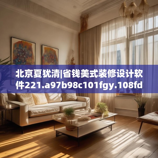 北京夏犹清|省钱美式装修设计软件221.a97b98c101fgy.108fds
