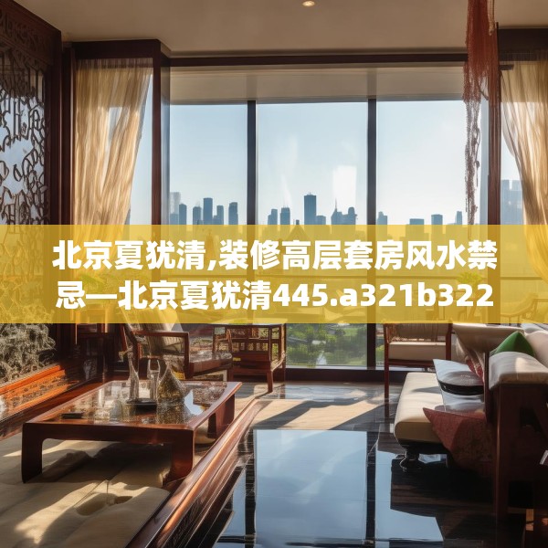 北京夏犹清,装修高层套房风水禁忌—北京夏犹清445.a321b322c325fgy.332poiy