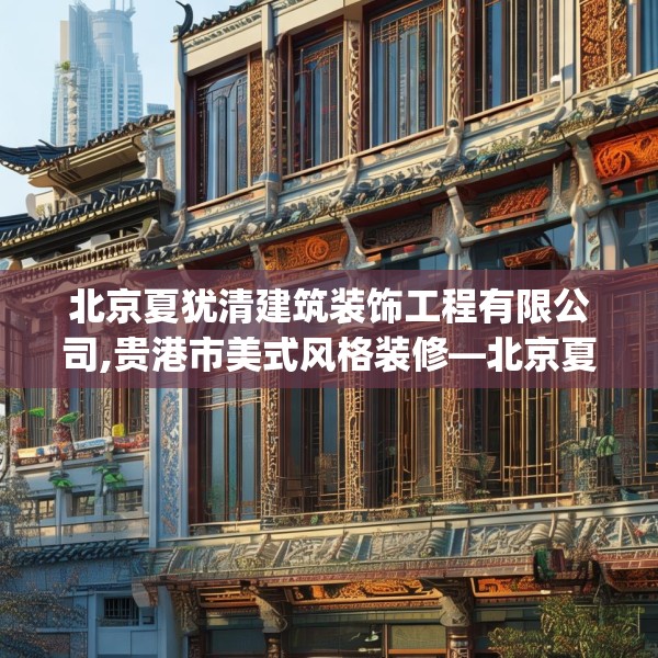 北京夏犹清建筑装饰工程有限公司,贵港市美式风格装修—北京夏犹清建筑装饰工程有限公司288.a164b165c168fgy.175nbn