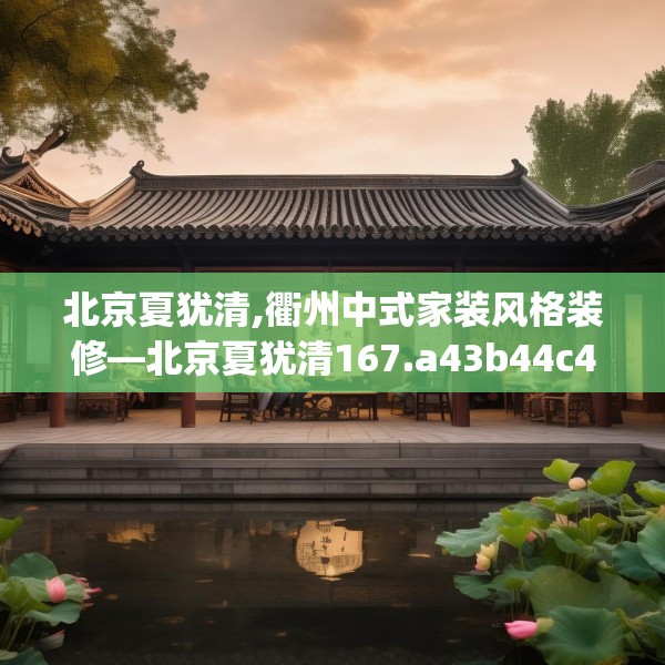 北京夏犹清,衢州中式家装风格装修—北京夏犹清167.a43b44c47fgy.54fds
