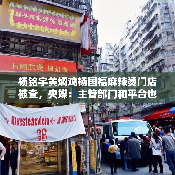杨铭宇黄焖鸡杨国福麻辣烫门店被查，央媒：主管部门和平台也该反思