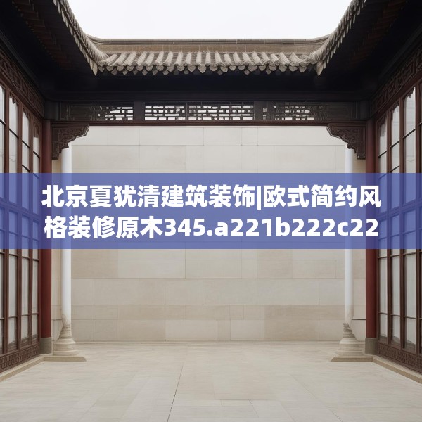 北京夏犹清建筑装饰|欧式简约风格装修原木345.a221b222c225fgy.232uyk